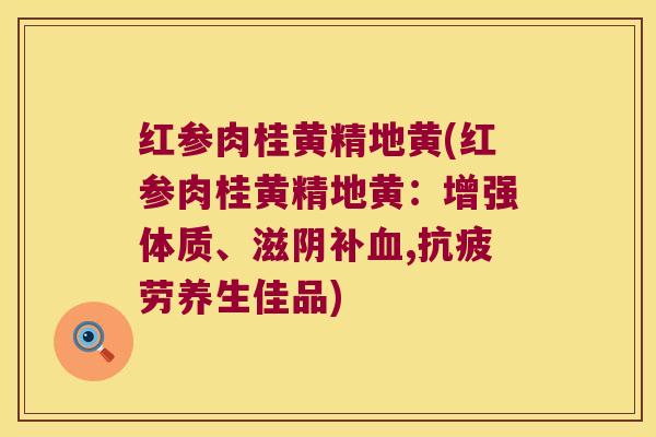 红参肉桂黄精地黄(红参肉桂黄精地黄：增强体质、滋阴补,养生佳品)