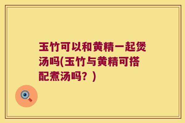 玉竹可以和黄精一起煲汤吗(玉竹与黄精可搭配煮汤吗？)