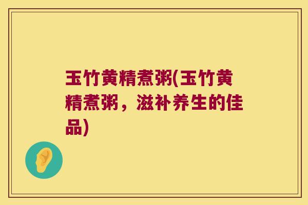 玉竹黄精煮粥(玉竹黄精煮粥,滋补养生的佳品) 玉竹黄精煮粥(玉竹黄精煮粥,滋补养生的佳品)