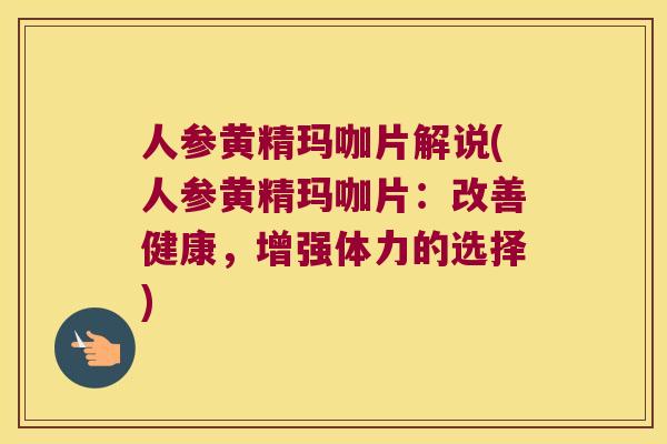人参黄精玛咖片解说(人参黄精玛咖片：改善健康，增强体力的选择)