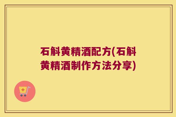 石斛黄精酒配方(石斛黄精酒制作方法分享) 石斛黄精酒配方(石斛黄精酒制作方法分享)
