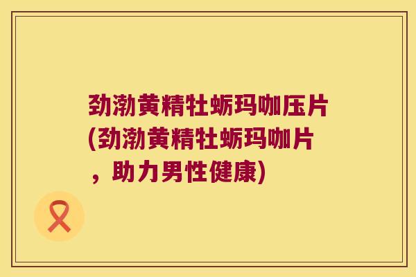 劲渤黄精牡蛎玛咖压片(劲渤黄精牡蛎玛咖片,助力男性健康) 劲渤黄精牡蛎玛咖压片(劲渤黄精牡蛎玛咖片,助力男性健康)