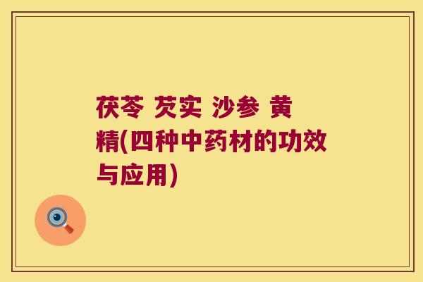 茯苓 芡实 沙参 黄精(四种材的功效与应用) 茯苓 芡实 沙参 黄精(四种材的功效与应用)