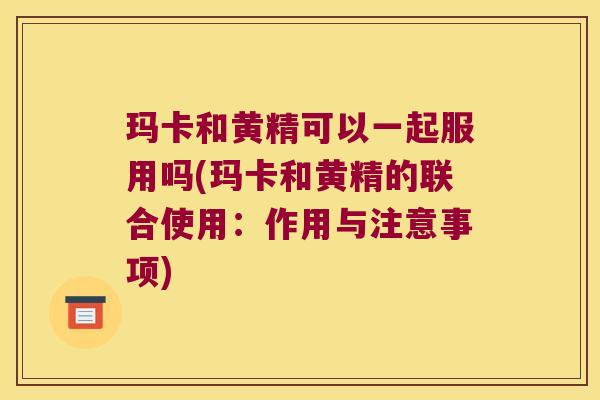 玛卡和黄精可以一起服用吗(玛卡和黄精的联合使用：作用与注意事项)