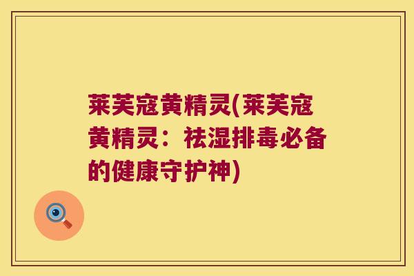 莱芙寇黄精灵(莱芙寇黄精灵:祛湿必备的健康守护神) 莱芙寇黄精灵(莱芙寇黄精灵:祛湿必备的健康守护神)