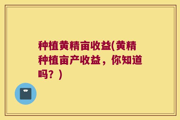 种植黄精亩收益(黄精种植亩产收益,你知道吗?) 种植黄精亩收益(黄精种植亩产收益,你知道吗?)