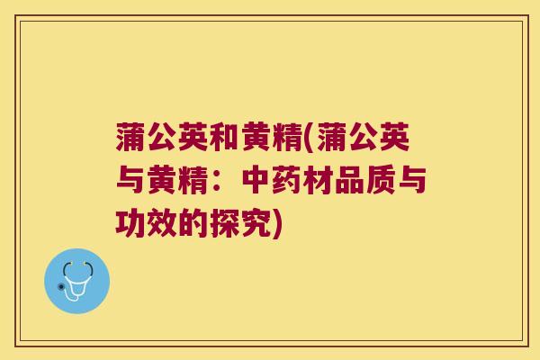 蒲公英和黄精(蒲公英与黄精:材品质与功效的探究) 蒲公英和黄精(蒲公英与黄精:材品质与功效的探究)