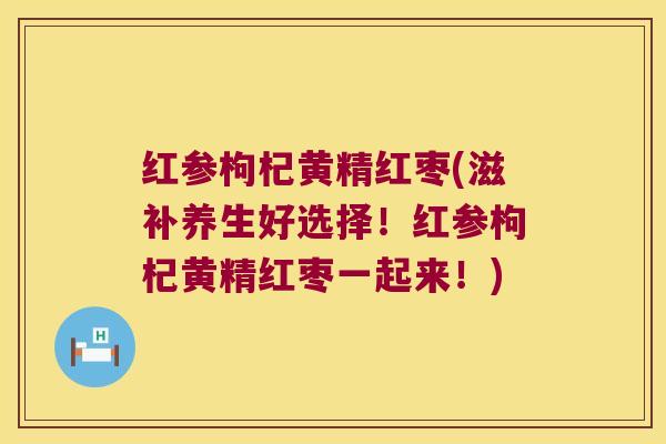红参枸杞黄精红枣(滋补养生好选择！红参枸杞黄精红枣一起来！)