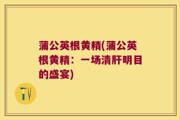 蒲公英根黄精(蒲公英根黄精:一场清明目的盛宴) 蒲公英根黄精(蒲公英根黄精:一场清明目的盛宴)