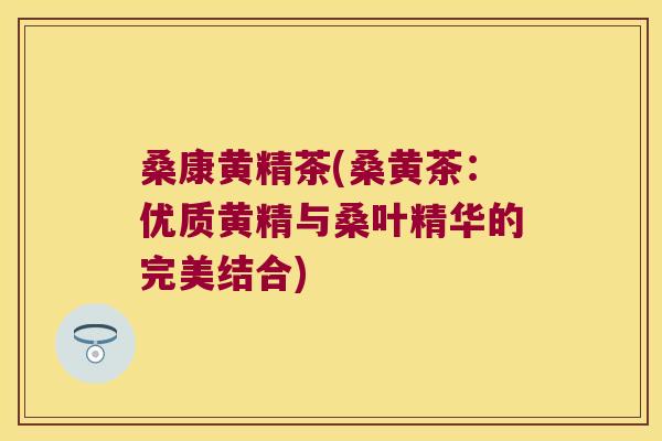 桑康黄精茶(桑黄茶：优质黄精与桑叶精华的完美结合)