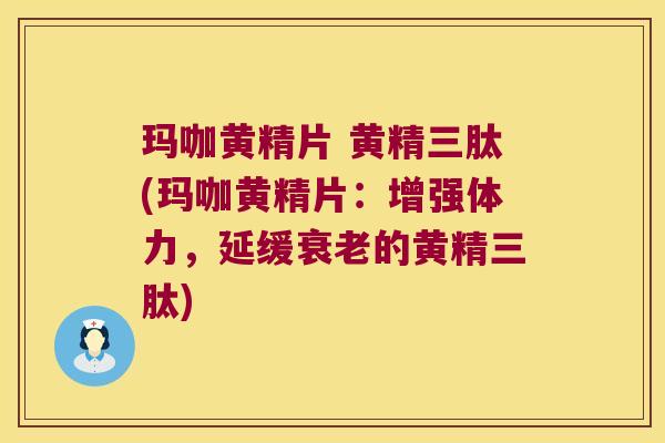 玛咖黄精片 黄精三肽(玛咖黄精片：增强体力，延缓的黄精三肽)