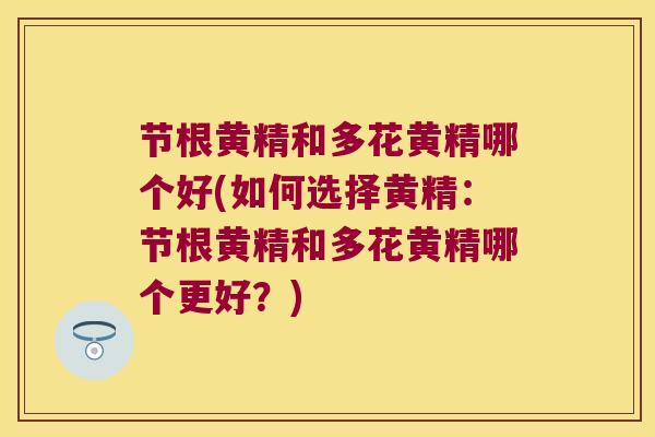 节根黄精和多花黄精哪个好(如何选择黄精:节根黄精和多花黄精哪个更好?) 节根黄精和多花黄精哪个好(如何选择黄精:节根黄精和多花黄精哪个更好?)