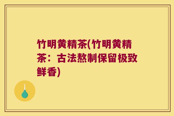 竹明黄精茶(竹明黄精茶：古法熬制保留极致鲜香)