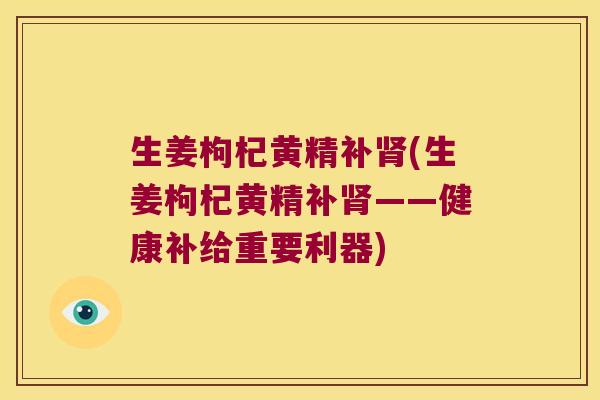 生姜枸杞黄精补(生姜枸杞黄精补——健康补给重要利器) 生姜枸杞黄精补(生姜枸杞黄精补——健康补给重要利器)