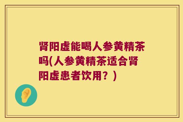 阳虚能喝人参黄精茶吗(人参黄精茶适合阳虚患者饮用?) 阳虚能喝人参黄精茶吗(人参黄精茶适合阳虚患者饮用?)