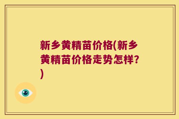 新乡黄精苗价格(新乡黄精苗价格走势怎样？)