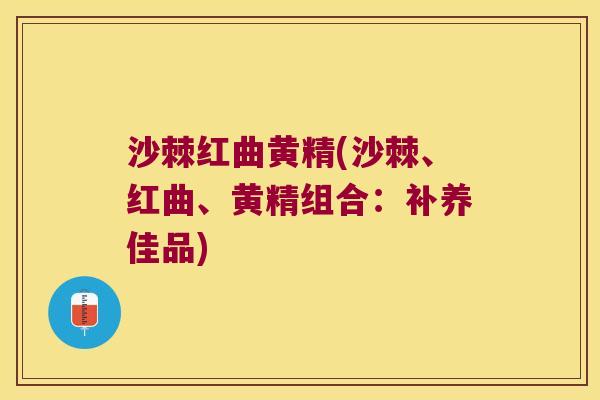 沙棘红曲黄精(沙棘、红曲、黄精组合:补养佳品) 沙棘红曲黄精(沙棘、红曲、黄精组合:补养佳品)