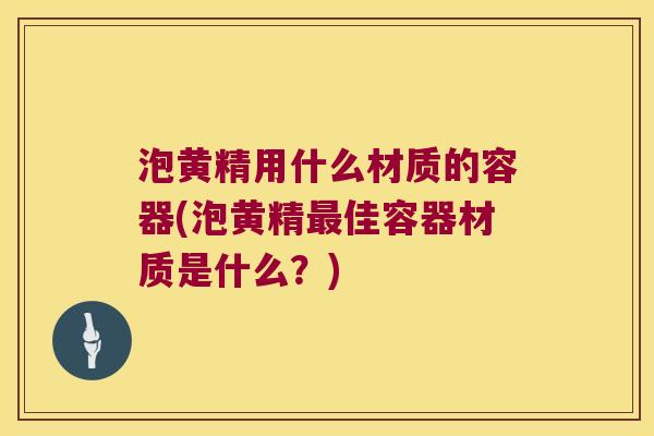 泡黄精用什么材质的容器(泡黄精佳容器材质是什么?) 泡黄精用什么材质的容器(泡黄精佳容器材质是什么?)