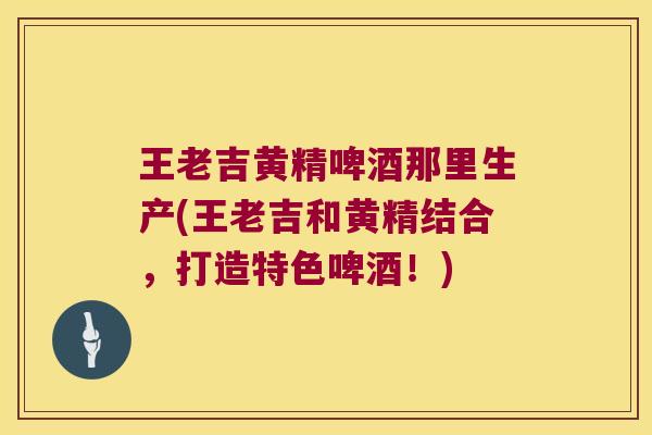 王老吉黄精啤酒那里生产(王老吉和黄精结合,打造特色啤酒!) 王老吉黄精啤酒那里生产(王老吉和黄精结合,打造特色啤酒!)