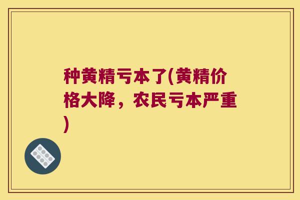 种黄精亏本了(黄精价格大降，农民亏本严重)