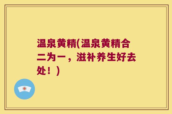 温泉黄精(温泉黄精合二为一，滋补养生好去处！)