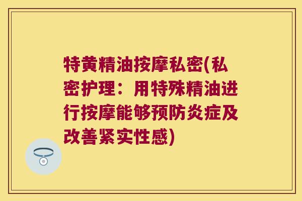 特黄精油按摩私密(私密护理：用特殊精油进行按摩能够及改善紧实性感)