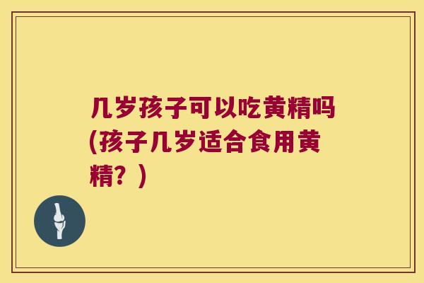 几岁孩子可以吃黄精吗(孩子几岁适合食用黄精？)