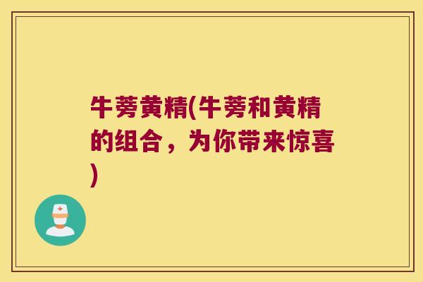牛蒡黄精(牛蒡和黄精的组合,为你带来惊喜) 牛蒡黄精(牛蒡和黄精的组合,为你带来惊喜)