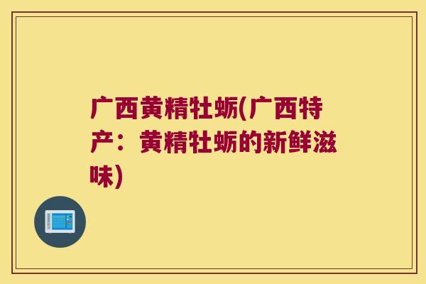 广西黄精牡蛎(广西特产:黄精牡蛎的新鲜滋味) 广西黄精牡蛎(广西特产:黄精牡蛎的新鲜滋味)