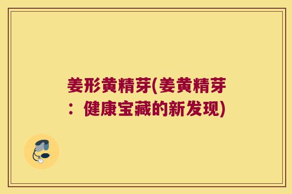 姜形黄精芽(姜黄精芽:健康宝藏的新发现) 姜形黄精芽(姜黄精芽:健康宝藏的新发现)