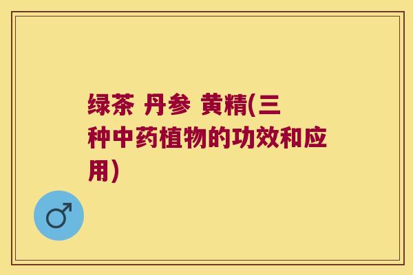 绿茶 丹参 黄精(三种植物的功效和应用) 绿茶 丹参 黄精(三种植物的功效和应用)