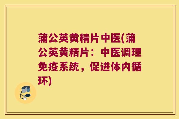 蒲公英黄精片中医(蒲公英黄精片:中医调理系统,促进体内循环) 蒲公英黄精片中医(蒲公英黄精片:中医调理系统,促进体内循环)