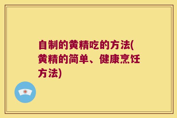 自制的黄精吃的方法(黄精的简单、健康烹饪方法) 自制的黄精吃的方法(黄精的简单、健康烹饪方法)