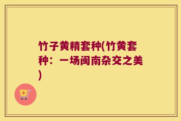 竹子黄精套种(竹黄套种：一场闽南杂交之美)