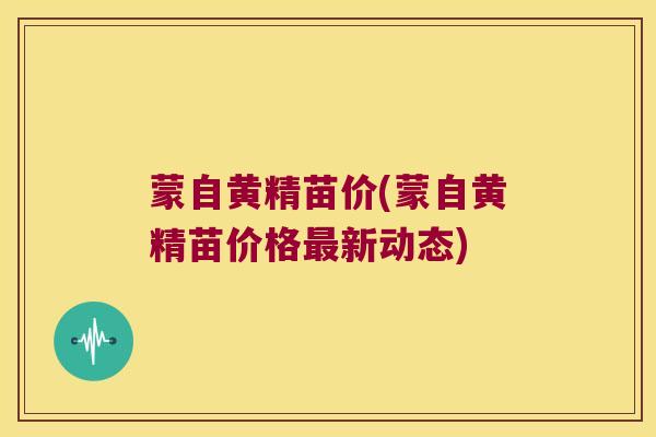 蒙自黄精苗价(蒙自黄精苗价格新动态)
