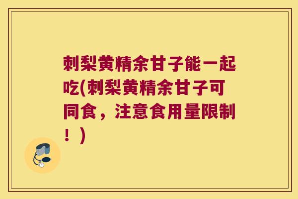 刺梨黄精余甘子能一起吃(刺梨黄精余甘子可同食，注意食用量限制！)