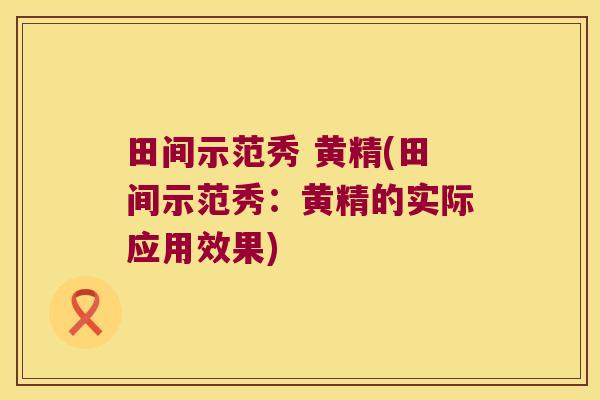 田间示范秀 黄精(田间示范秀:黄精的实际应用效果) 田间示范秀 黄精(田间示范秀:黄精的实际应用效果)