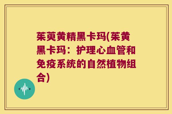 茱萸黄精黑卡玛(茱黄黑卡玛：护理心和系统的自然植物组合)