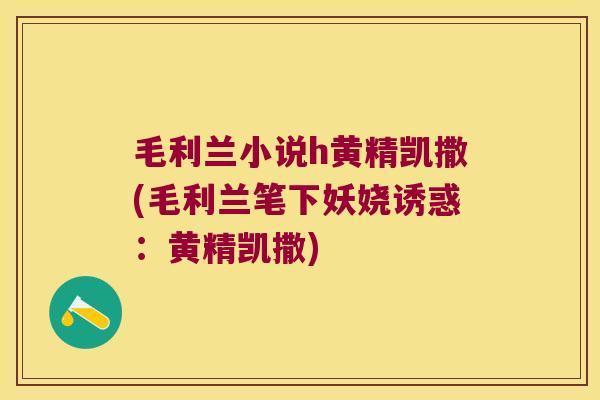 毛利兰小说h黄精凯撒(毛利兰笔下妖娆诱惑：黄精凯撒)