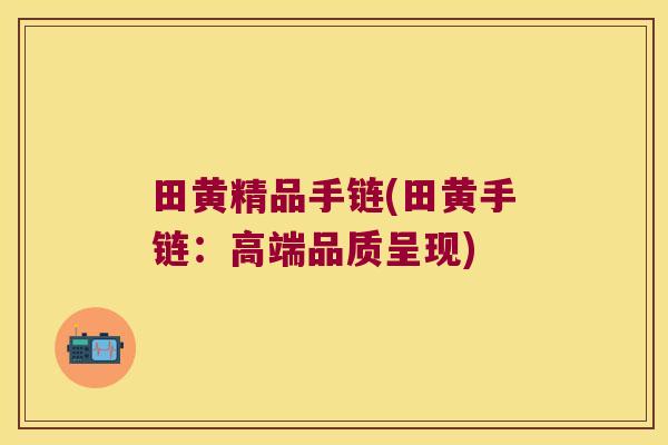 田黄精品手链(田黄手链:高端品质呈现) 田黄精品手链(田黄手链:高端品质呈现)