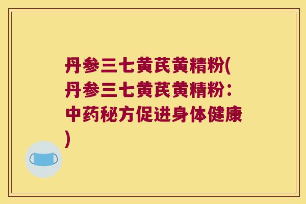 丹参三七黄芪黄精粉(丹参三七黄芪黄精粉：秘方促进身体健康)