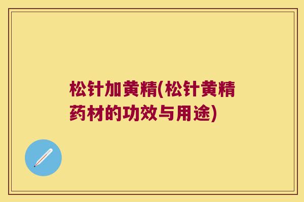 松针加黄精(松针黄精药材的功效与用途) 松针加黄精(松针黄精药材的功效与用途)