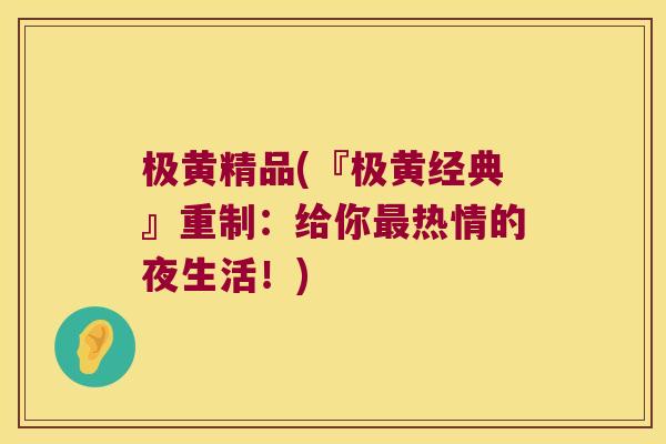 极黄精品(『极黄经典』重制：给你热情的夜生活！)