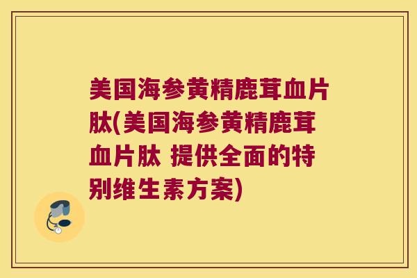 美国海参黄精鹿茸片肽(美国海参黄精鹿茸片肽 提供全面的特别维生素方案)