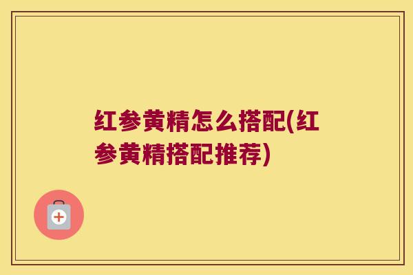 红参黄精怎么搭配(红参黄精搭配推荐)