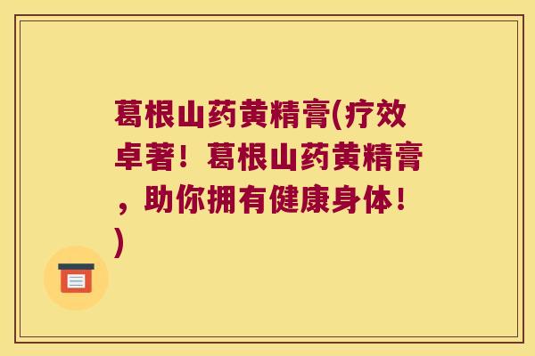 葛根山药黄精膏(疗效卓著！葛根山药黄精膏，助你拥有健康身体！)