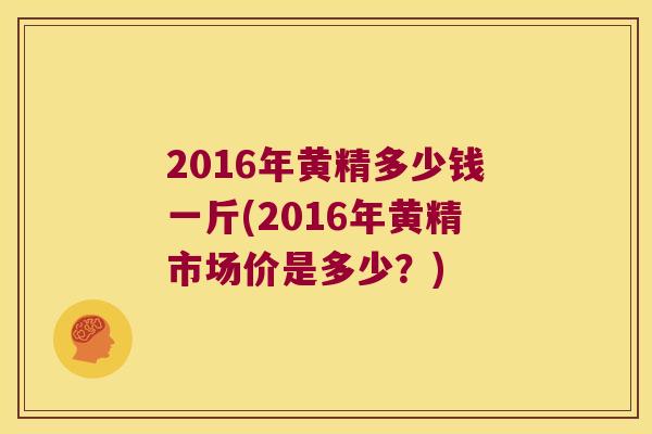 2016年黄精多少钱一斤(2016年黄精市场价是多少？)