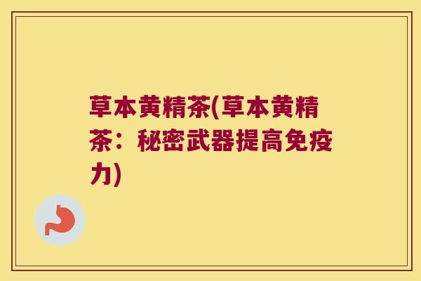 草本黄精茶(草本黄精茶:秘密武器提高力) 草本黄精茶(草本黄精茶:秘密武器提高力)