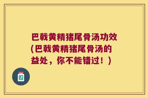 巴戟黄精猪尾骨汤功效(巴戟黄精猪尾骨汤的益处，你不能错过！)