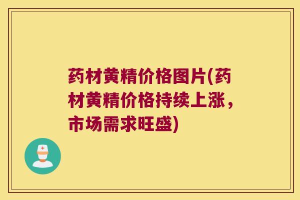 药材黄精价格图片(药材黄精价格持续上涨,市场需求旺盛) 药材黄精价格图片(药材黄精价格持续上涨,市场需求旺盛)